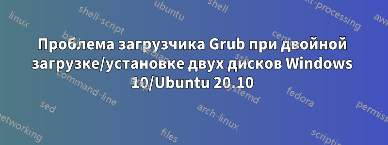 Проблема загрузчика Grub при двойной загрузке/установке двух дисков Windows 10/Ubuntu 20.10