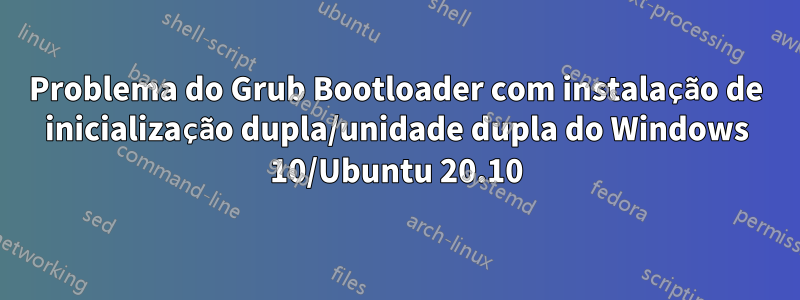 Problema do Grub Bootloader com instalação de inicialização dupla/unidade dupla do Windows 10/Ubuntu 20.10