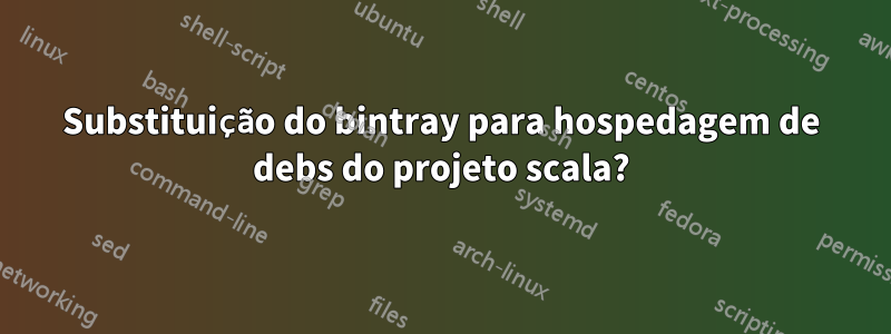 Substituição do bintray para hospedagem de debs do projeto scala?