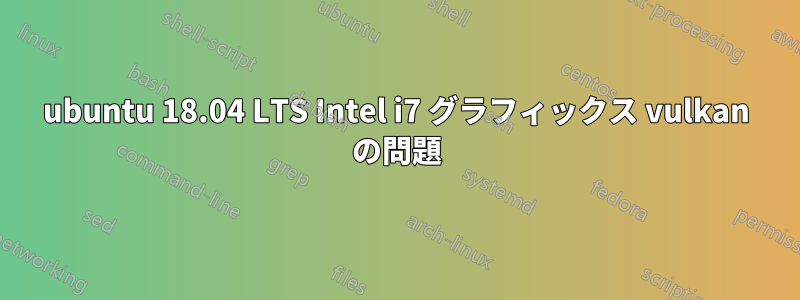 ubuntu 18.04 LTS Intel i7 グラフィックス vulkan の問題