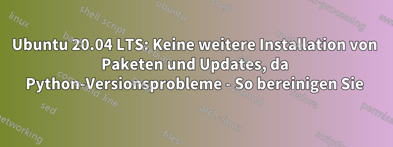 Ubuntu 20.04 LTS: Keine weitere Installation von Paketen und Updates, da Python-Versionsprobleme - So bereinigen Sie