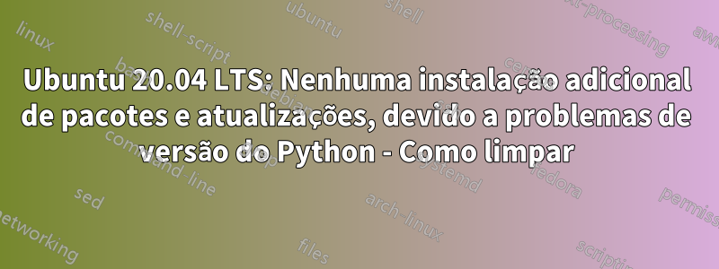 Ubuntu 20.04 LTS: Nenhuma instalação adicional de pacotes e atualizações, devido a problemas de versão do Python - Como limpar