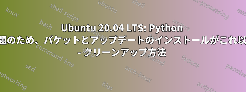 Ubuntu 20.04 LTS: Python バージョンの問題のため、パケットとアップデートのインストールがこれ以上行われません - クリーンアップ方法