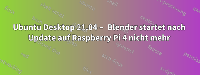 Ubuntu Desktop 21.04 – Blender startet nach Update auf Raspberry Pi 4 nicht mehr