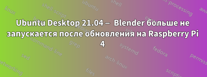 Ubuntu Desktop 21.04 — Blender больше не запускается после обновления на Raspberry Pi 4