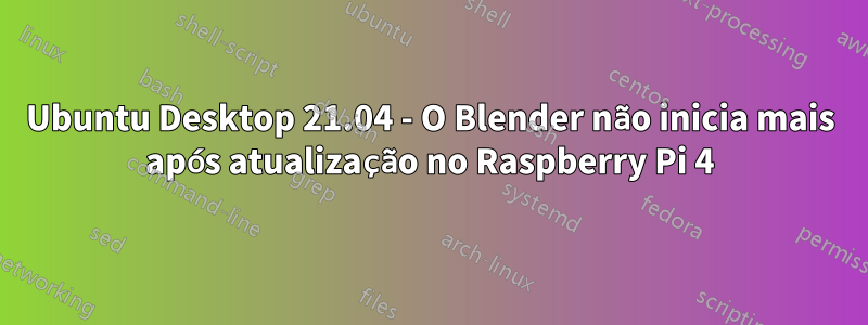 Ubuntu Desktop 21.04 - O Blender não inicia mais após atualização no Raspberry Pi 4