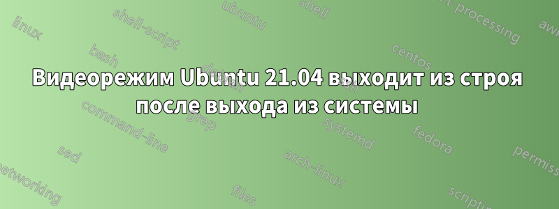 Видеорежим Ubuntu 21.04 выходит из строя после выхода из системы