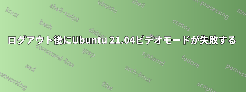 ログアウト後にUbuntu 21.04ビデオモードが失敗する