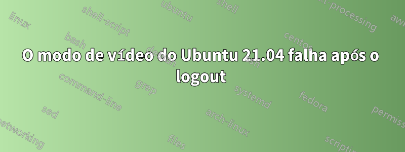 O modo de vídeo do Ubuntu 21.04 falha após o logout