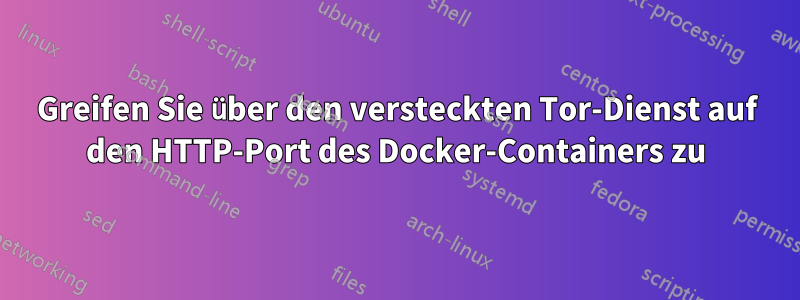 Greifen Sie über den versteckten Tor-Dienst auf den HTTP-Port des Docker-Containers zu