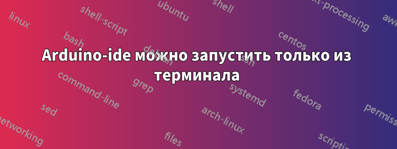 Arduino-ide можно запустить только из терминала