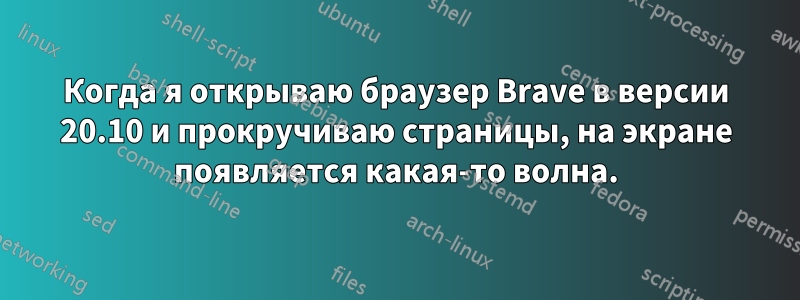 Когда я открываю браузер Brave в версии 20.10 и прокручиваю страницы, на экране появляется какая-то волна.