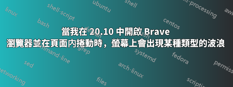 當我在 20.10 中開啟 Brave 瀏覽器並在頁面內捲動時，螢幕上會出現某種類型的波浪