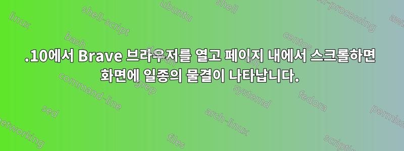 20.10에서 Brave 브라우저를 열고 페이지 내에서 스크롤하면 화면에 일종의 물결이 나타납니다.