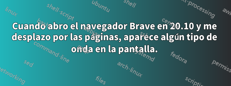 Cuando abro el navegador Brave en 20.10 y me desplazo por las páginas, aparece algún tipo de onda en la pantalla.