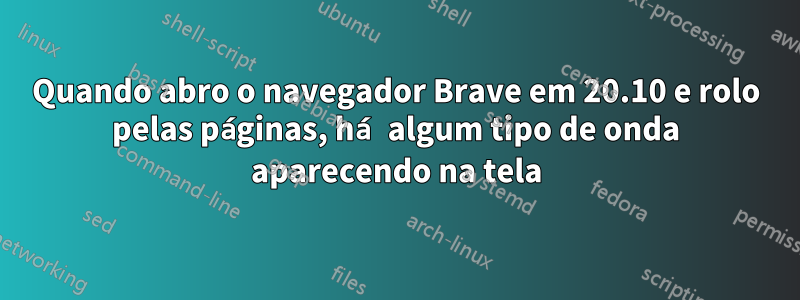 Quando abro o navegador Brave em 20.10 e rolo pelas páginas, há algum tipo de onda aparecendo na tela