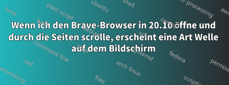 Wenn ich den Brave-Browser in 20.10 öffne und durch die Seiten scrolle, erscheint eine Art Welle auf dem Bildschirm