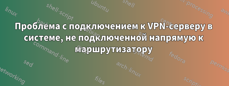 Проблема с подключением к VPN-серверу в системе, не подключенной напрямую к маршрутизатору