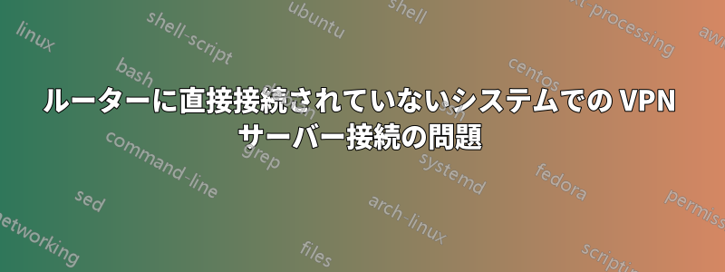 ルーターに直接接続されていないシステムでの VPN サーバー接続の問題