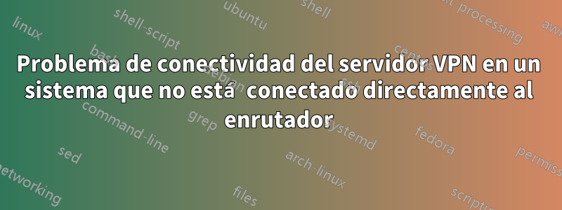 Problema de conectividad del servidor VPN en un sistema que no está conectado directamente al enrutador