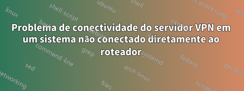 Problema de conectividade do servidor VPN em um sistema não conectado diretamente ao roteador