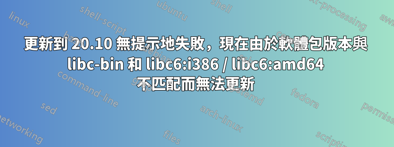 更新到 20.10 無提示地失敗，現在由於軟體包版本與 libc-bin 和 libc6:i386 / libc6:amd64 不匹配而無法更新