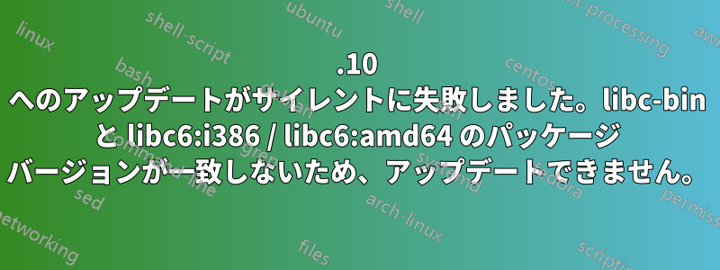 20.10 へのアップデートがサイレントに失敗しました。libc-bin と libc6:i386 / libc6:amd64 のパッケージ バージョンが一致しないため、アップデートできません。