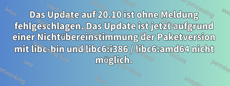 Das Update auf 20.10 ist ohne Meldung fehlgeschlagen. Das Update ist jetzt aufgrund einer Nichtübereinstimmung der Paketversion mit libc-bin und libc6:i386 / libc6:amd64 nicht möglich.