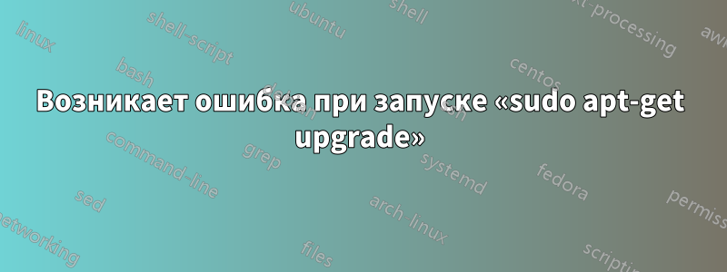 Возникает ошибка при запуске «sudo apt-get upgrade»