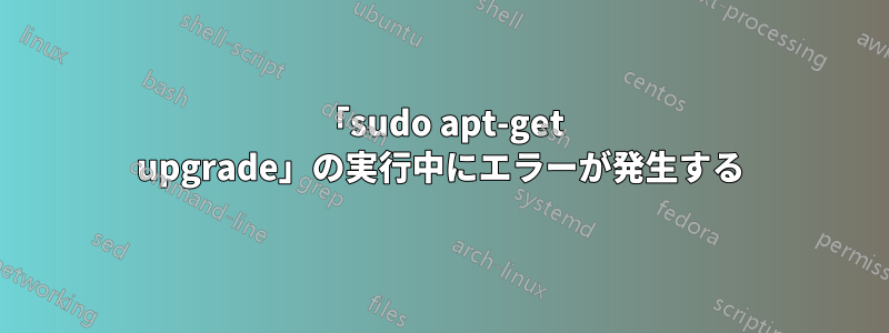 「sudo apt-get upgrade」の実行中にエラーが発生する