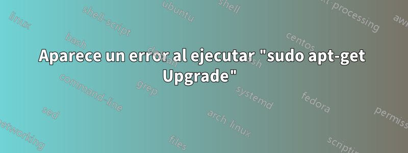 Aparece un error al ejecutar "sudo apt-get Upgrade"