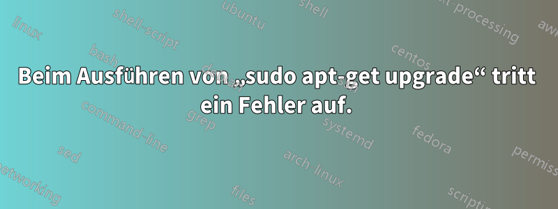 Beim Ausführen von „sudo apt-get upgrade“ tritt ein Fehler auf.