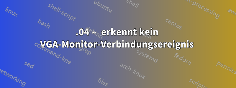 20.04 – erkennt kein VGA-Monitor-Verbindungsereignis