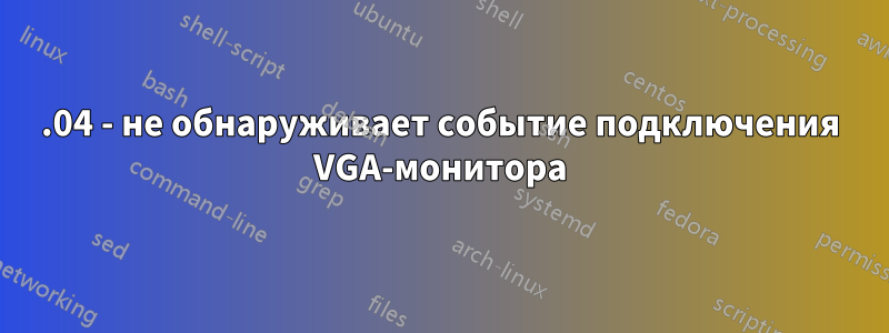 20.04 - не обнаруживает событие подключения VGA-монитора