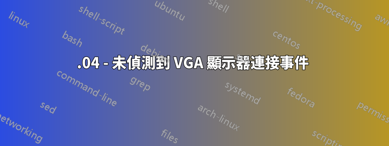 20.04 - 未偵測到 VGA 顯示器連接事件