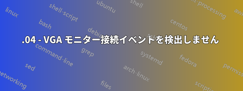 20.04 - VGA モニター接続イベントを検出しません