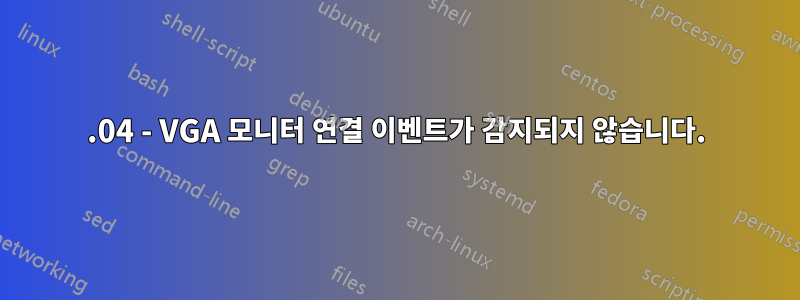 20.04 - VGA 모니터 연결 이벤트가 감지되지 않습니다.