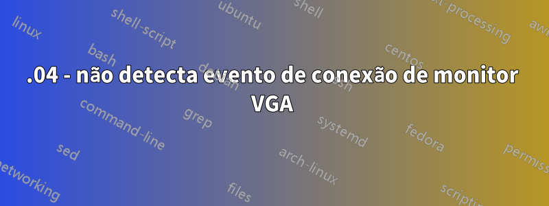 20.04 - não detecta evento de conexão de monitor VGA