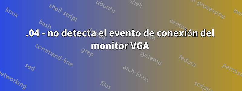 20.04 - no detecta el evento de conexión del monitor VGA