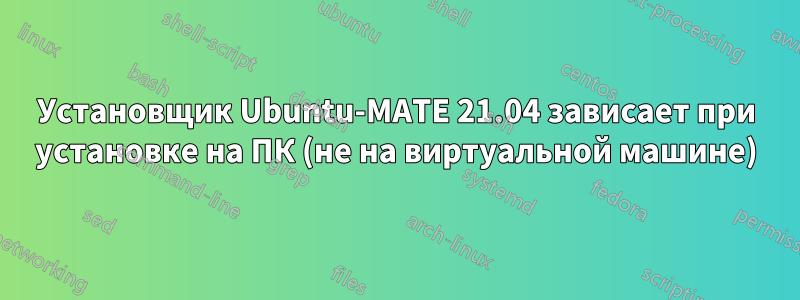 Установщик Ubuntu-MATE 21.04 зависает при установке на ПК (не на виртуальной машине)