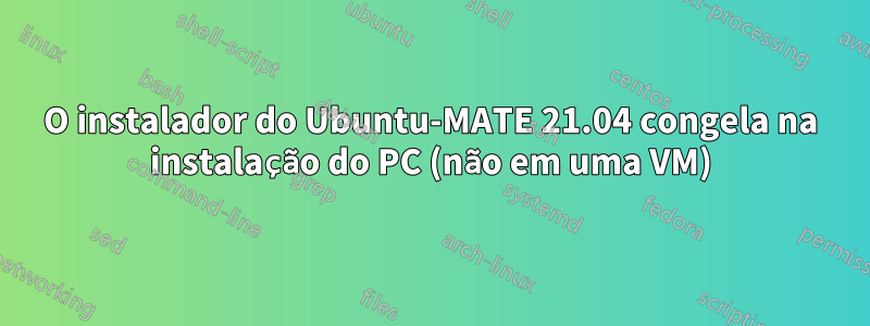 O instalador do Ubuntu-MATE 21.04 congela na instalação do PC (não em uma VM)