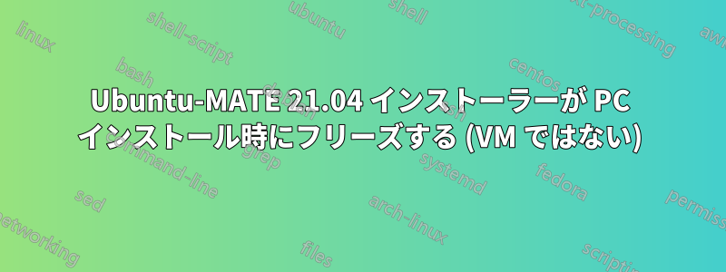 Ubuntu-MATE 21.04 インストーラーが PC インストール時にフリーズする (VM ではない)