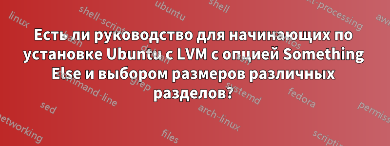 Есть ли руководство для начинающих по установке Ubuntu с LVM с опцией Something Else и выбором размеров различных разделов?