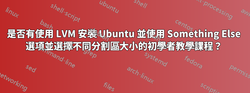 是否有使用 LVM 安裝 Ubuntu 並使用 Something Else 選項並選擇不同分割區大小的初學者教學課程？