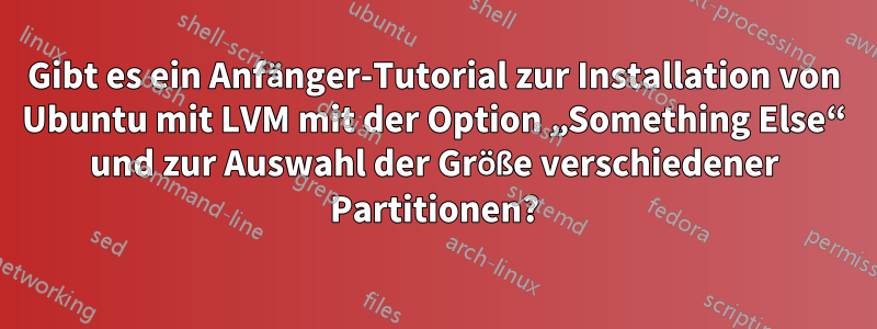 Gibt es ein Anfänger-Tutorial zur Installation von Ubuntu mit LVM mit der Option „Something Else“ und zur Auswahl der Größe verschiedener Partitionen?