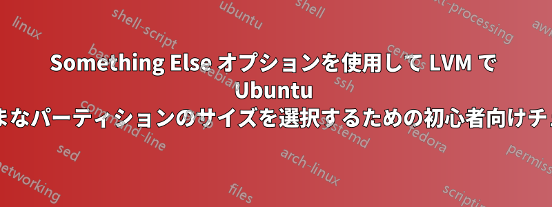 Something Else オプションを使用して LVM で Ubuntu をインストールし、さまざまなパーティションのサイズを選択するための初心者向けチュートリアルはありますか?