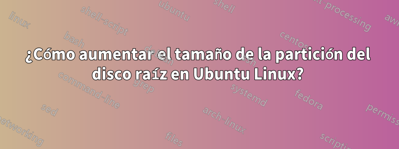 ¿Cómo aumentar el tamaño de la partición del disco raíz en Ubuntu Linux?