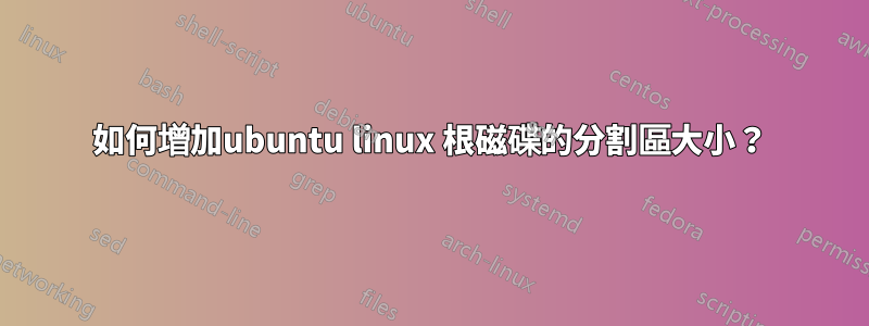 如何增加ubuntu linux 根磁碟的分割區大小？