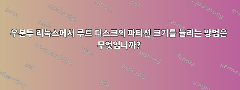 우분투 리눅스에서 루트 디스크의 파티션 크기를 늘리는 방법은 무엇입니까?