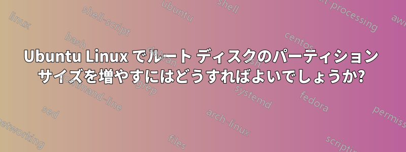 Ubuntu Linux でルート ディスクのパーティション サイズを増やすにはどうすればよいでしょうか?